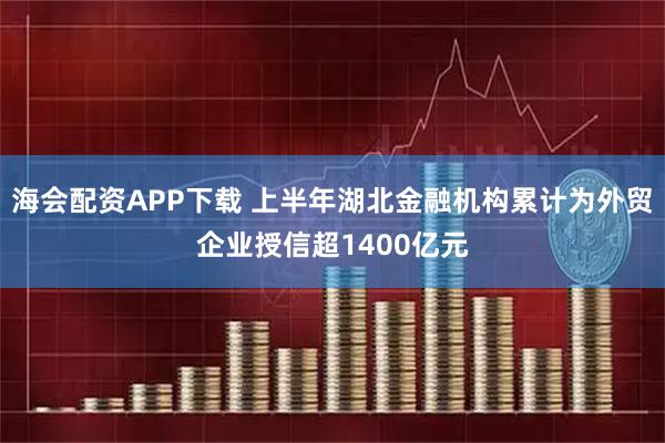 海会配资APP下载 上半年湖北金融机构累计为外贸企业授信超1400亿元