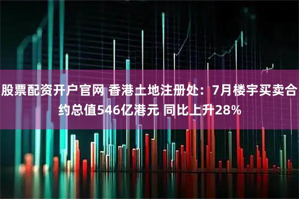 股票配资开户官网 香港土地注册处：7月楼宇买卖合约总值546亿港元 同比上升28%