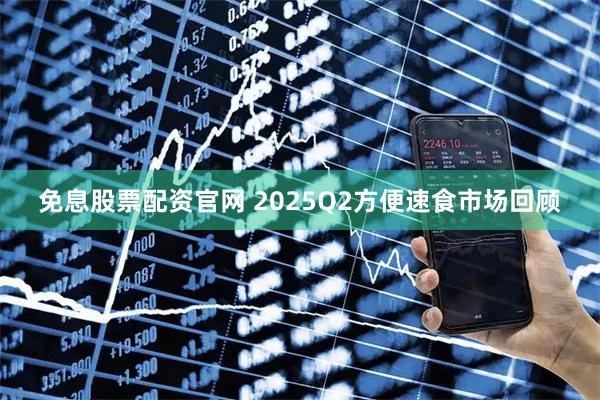 免息股票配资官网 2025Q2方便速食市场回顾
