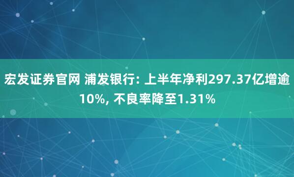 宏发证券官网 浦发银行: 上半年净利297.37亿增逾10%, 不良率降至1.31%