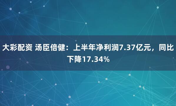 大彩配资 汤臣倍健：上半年净利润7.37亿元，同比下降17.34%