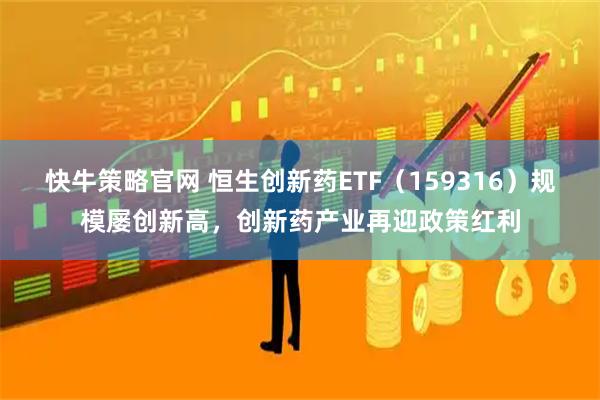 快牛策略官网 恒生创新药ETF（159316）规模屡创新高，创新药产业再迎政策红利