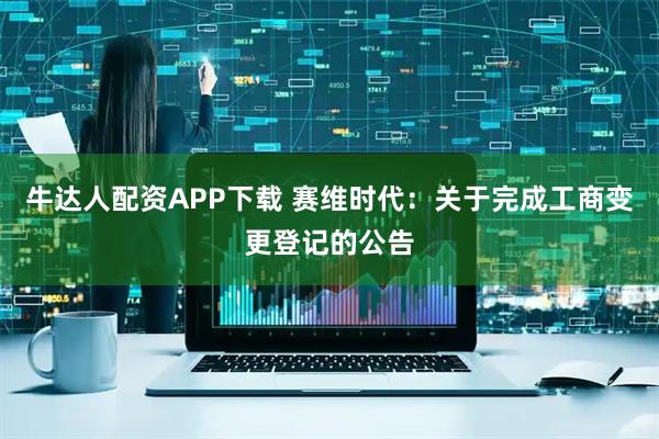 牛达人配资APP下载 赛维时代：关于完成工商变更登记的公告