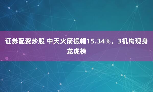 证券配资炒股 中天火箭振幅15.34%，3机构现身龙虎榜