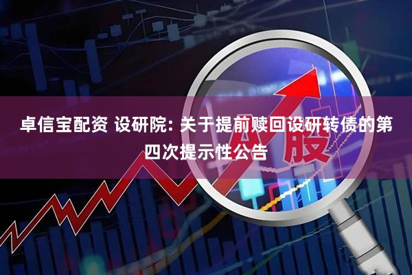 卓信宝配资 设研院: 关于提前赎回设研转债的第四次提示性公告