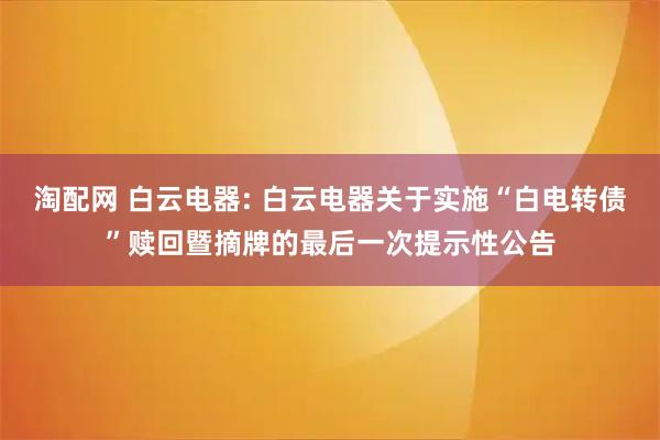 淘配网 白云电器: 白云电器关于实施“白电转债”赎回暨摘牌的最后一次提示性公告