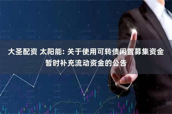 大圣配资 太阳能: 关于使用可转债闲置募集资金暂时补充流动资金的公告