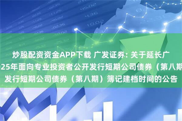 炒股配资资金APP下载 广发证券: 关于延长广发证券股份有限公司2025年面向专业投资者公开发行短期公司债券(第八期)簿记建档时间的公告