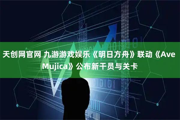 天创网官网 九游游戏娱乐《明日方舟》联动《Ave Mujica》公布新干员与关卡