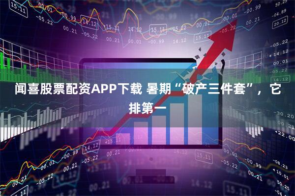 闻喜股票配资APP下载 暑期“破产三件套”,它排第一