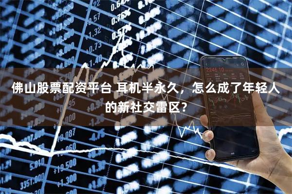 佛山股票配资平台 耳机半永久，怎么成了年轻人的新社交雷区？