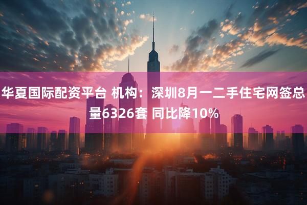 华夏国际配资平台 机构：深圳8月一二手住宅网签总量6326套 同比降10%