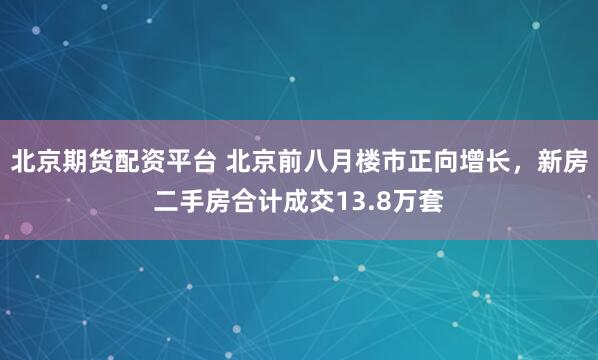 北京期货配资平台 北京前八月楼市正向增长,新房二手房合计成交13.8万套