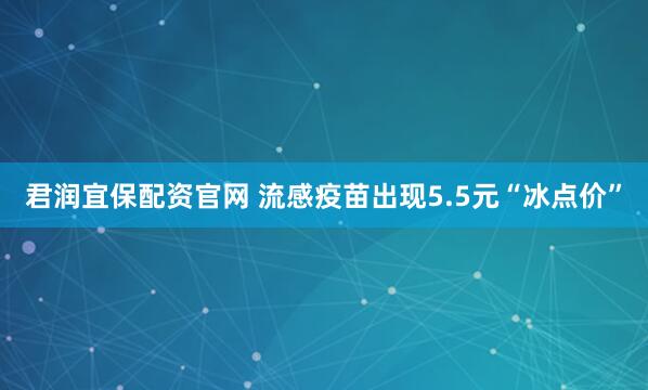 君润宜保配资官网 流感疫苗出现5.5元“冰点价”