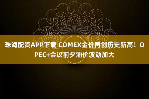 珠海配资APP下载 COMEX金价再创历史新高！OPEC+会议前夕油价波动加大