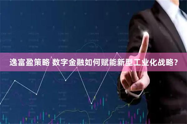 逸富盈策略 数字金融如何赋能新型工业化战略？