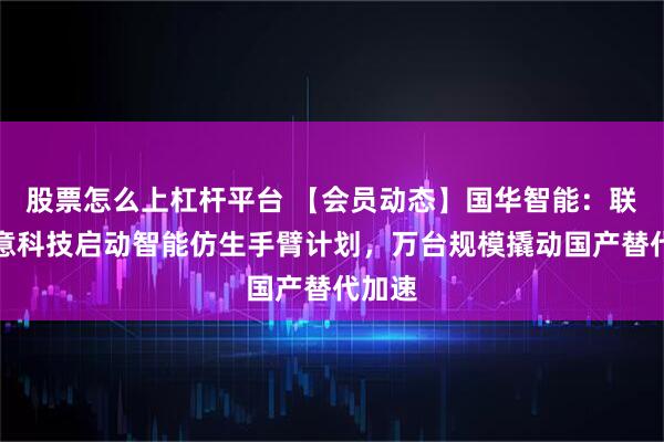 股票怎么上杠杆平台 【会员动态】国华智能：联合傲意科技启动智能仿生手臂计划，万台规模撬动国产替代加速