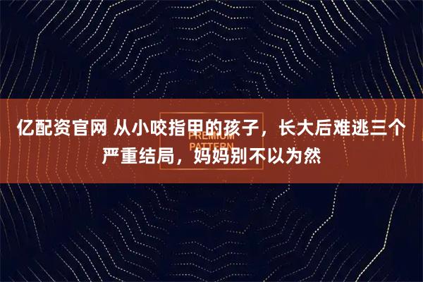 亿配资官网 从小咬指甲的孩子，长大后难逃三个严重结局，妈妈别不以为然