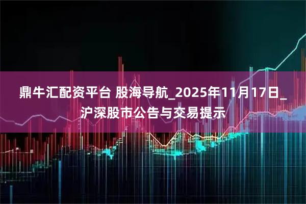 鼎牛汇配资平台 股海导航_2025年11月17日_沪深股市公告与交易提示