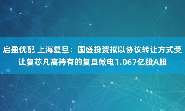 启盈优配 上海复旦:国盛投资拟以协议转让方式受让复芯凡高持有的复旦微电1.067亿股A股