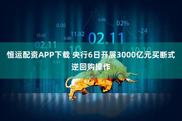 恒运配资APP下载 央行6日开展3000亿元买断式逆回购操作