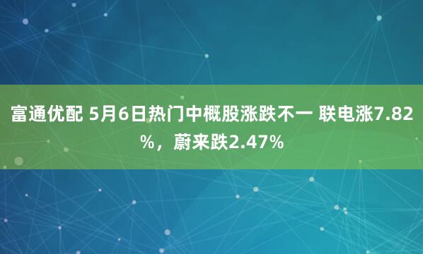 富通优配 5月6日热门中概股涨跌不一 联电涨7.82%，蔚来跌2.47%