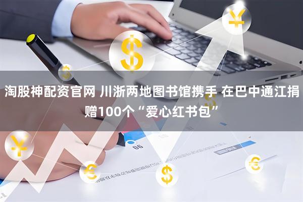 淘股神配资官网 川浙两地图书馆携手 在巴中通江捐赠100个“爱心红书包”
