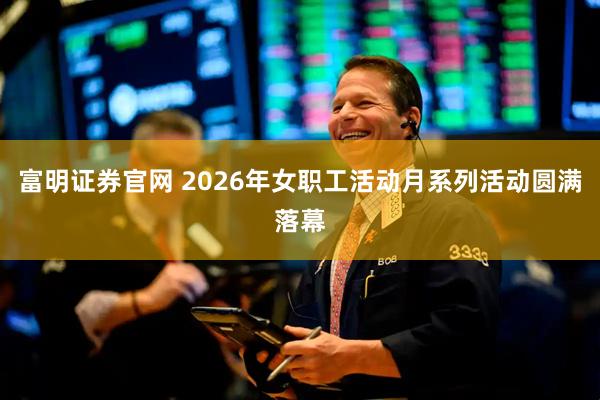 富明证券官网 2026年女职工活动月系列活动圆满落幕