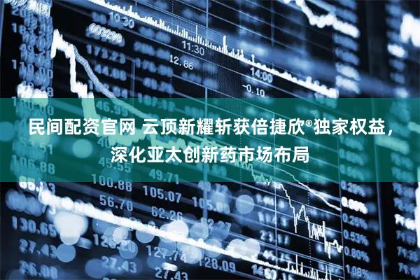 民间配资官网 云顶新耀斩获倍捷欣®独家权益，深化亚太创新药市场布局